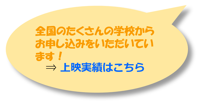 全国のたくさんの学校からお申し込みをいただいています！
⇒ 上映実績はこちら
